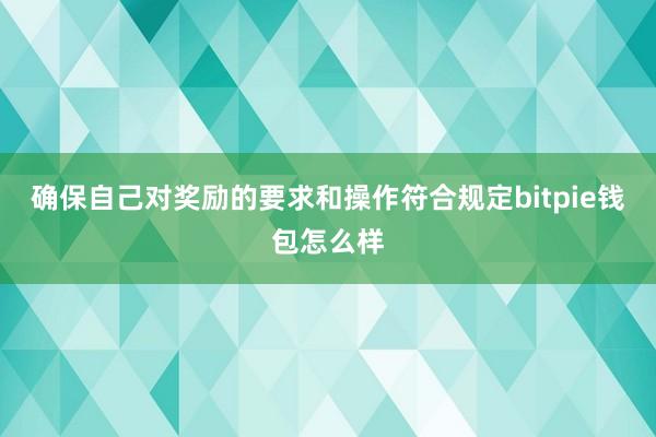 确保自己对奖励的要求和操作符合规定bitpie钱包怎么样