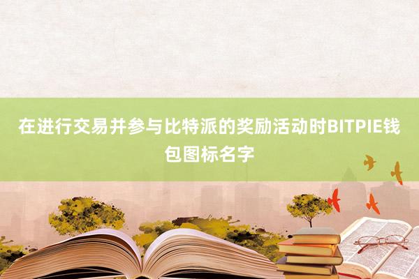 在进行交易并参与比特派的奖励活动时BITPIE钱包图标名字