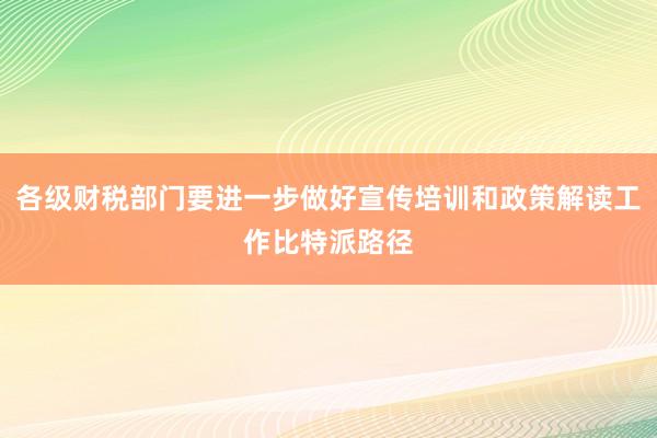 各级财税部门要进一步做好宣传培训和政策解读工作比特派路径