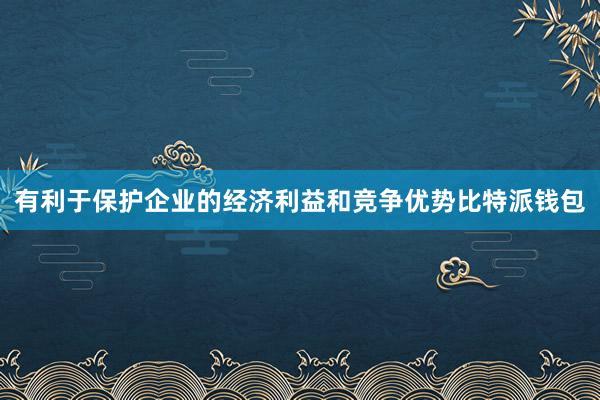 有利于保护企业的经济利益和竞争优势比特派钱包