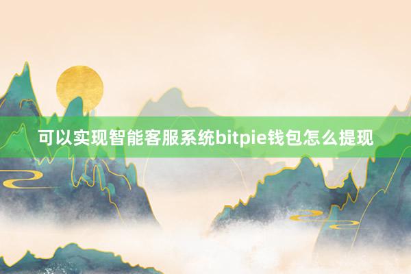 可以实现智能客服系统bitpie钱包怎么提现