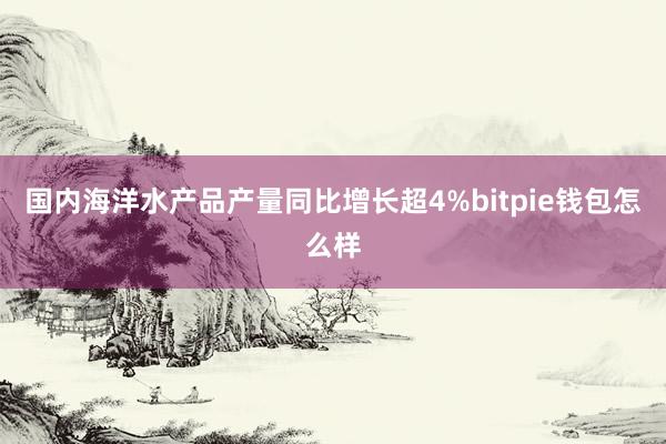 国内海洋水产品产量同比增长超4%bitpie钱包怎么样