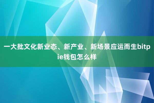 一大批文化新业态、新产业、新场景应运而生bitpie钱包怎么样