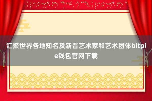 汇聚世界各地知名及新晋艺术家和艺术团体bitpie钱包官网下载