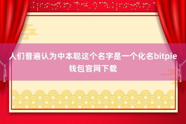 人们普遍认为中本聪这个名字是一个化名bitpie钱包官网下载