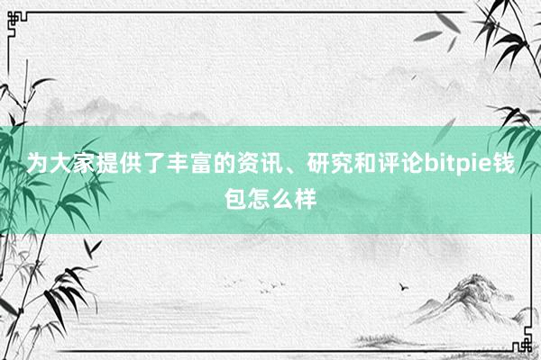 为大家提供了丰富的资讯、研究和评论bitpie钱包怎么样