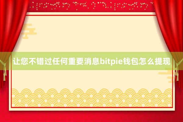 让您不错过任何重要消息bitpie钱包怎么提现