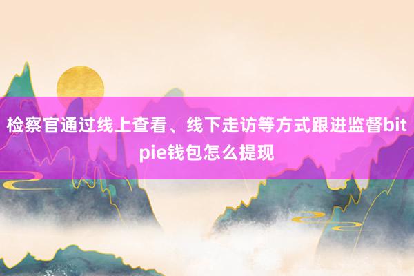 检察官通过线上查看、线下走访等方式跟进监督bitpie钱包怎么提现