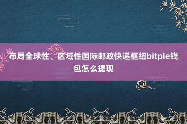 布局全球性、区域性国际邮政快递枢纽bitpie钱包怎么提现