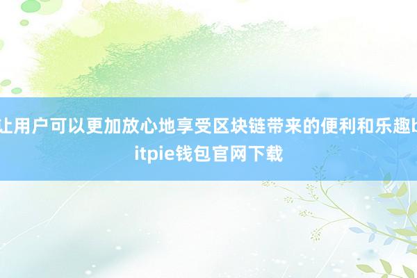 让用户可以更加放心地享受区块链带来的便利和乐趣bitpie钱包官网下载