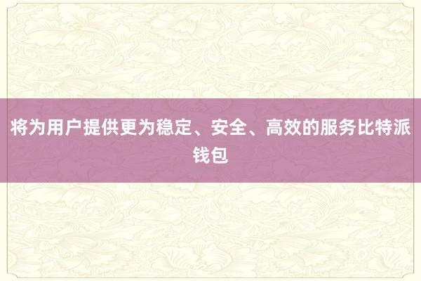 将为用户提供更为稳定、安全、高效的服务比特派钱包