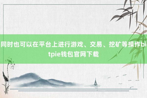 同时也可以在平台上进行游戏、交易、挖矿等操作bitpie钱包官网下载