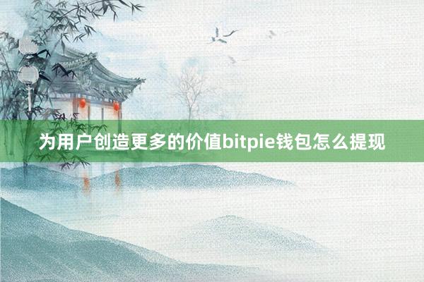 为用户创造更多的价值bitpie钱包怎么提现