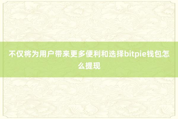 不仅将为用户带来更多便利和选择bitpie钱包怎么提现