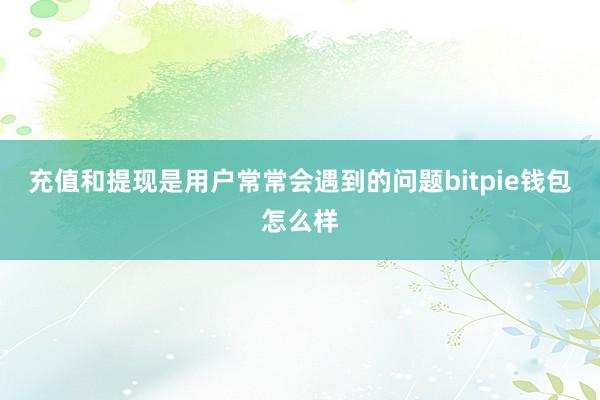 充值和提现是用户常常会遇到的问题bitpie钱包怎么样