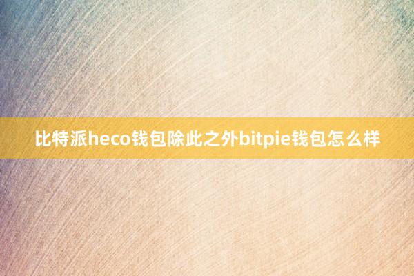 比特派heco钱包除此之外bitpie钱包怎么样