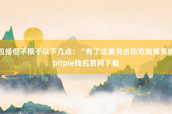 包括但不限于以下几点：“有了这套鸟击防范指挥系统bitpie钱包官网下载