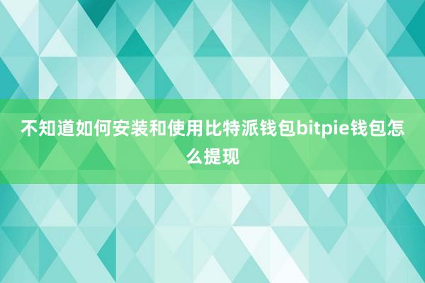 不知道如何安装和使用比特派钱包bitpie钱包怎么提现