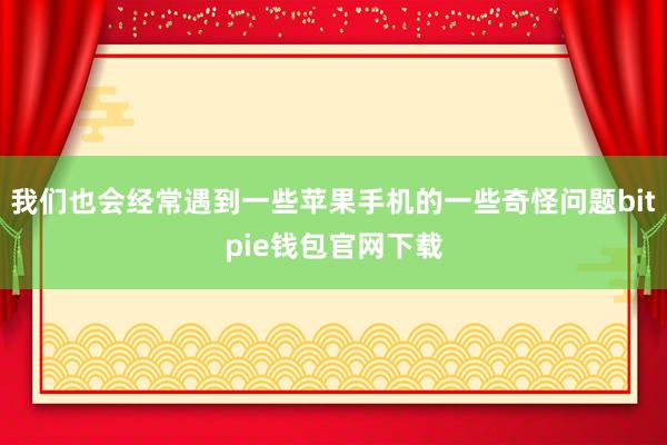 我们也会经常遇到一些苹果手机的一些奇怪问题bitpie钱包官网下载