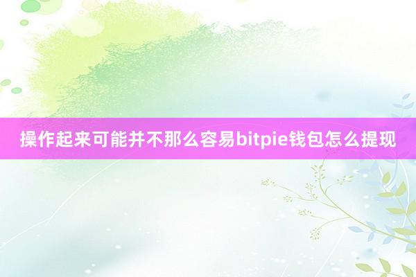 操作起来可能并不那么容易bitpie钱包怎么提现