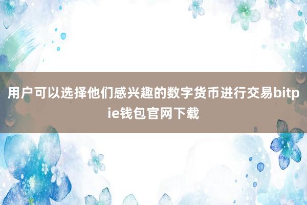 用户可以选择他们感兴趣的数字货币进行交易bitpie钱包官网下载