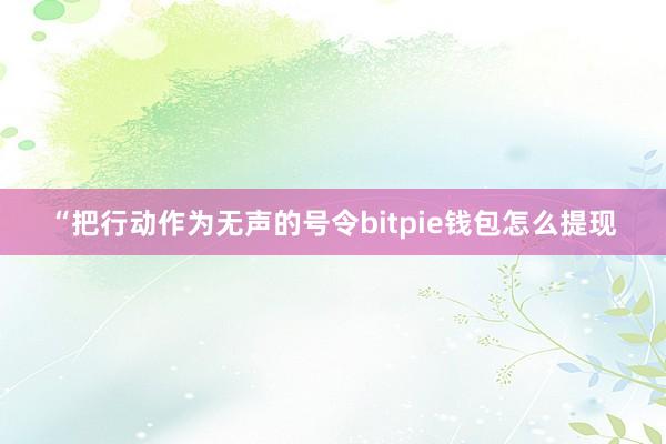 “把行动作为无声的号令bitpie钱包怎么提现