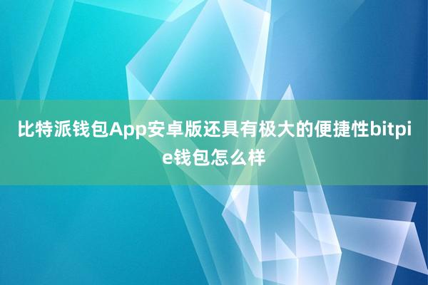 比特派钱包App安卓版还具有极大的便捷性bitpie钱包怎么样