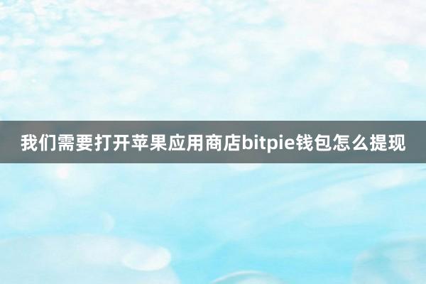 我们需要打开苹果应用商店bitpie钱包怎么提现