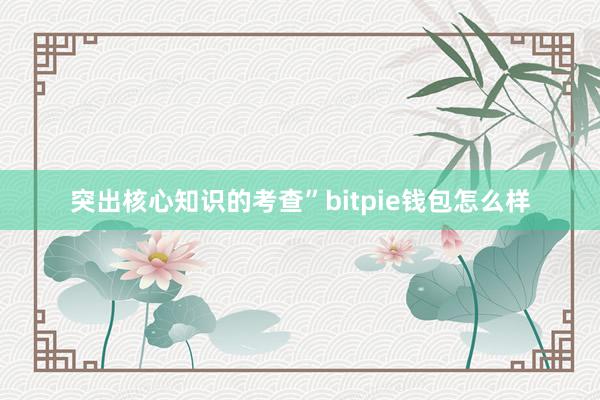 突出核心知识的考查”bitpie钱包怎么样