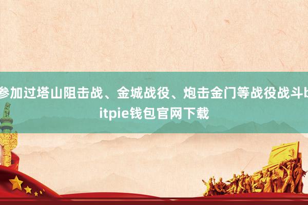 参加过塔山阻击战、金城战役、炮击金门等战役战斗bitpie钱包官网下载