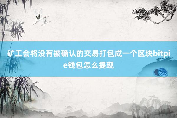 矿工会将没有被确认的交易打包成一个区块bitpie钱包怎么提现