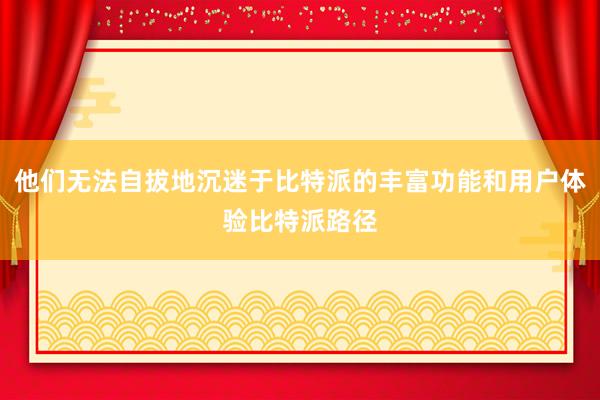 他们无法自拔地沉迷于比特派的丰富功能和用户体验比特派路径