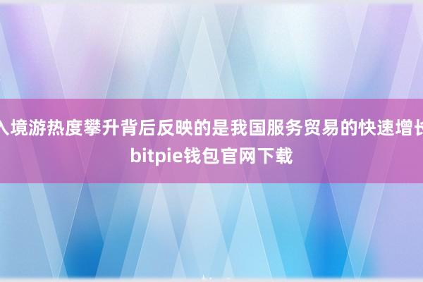 入境游热度攀升背后反映的是我国服务贸易的快速增长bitpie钱包官网下载