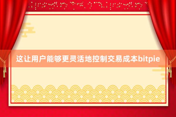 这让用户能够更灵活地控制交易成本bitpie