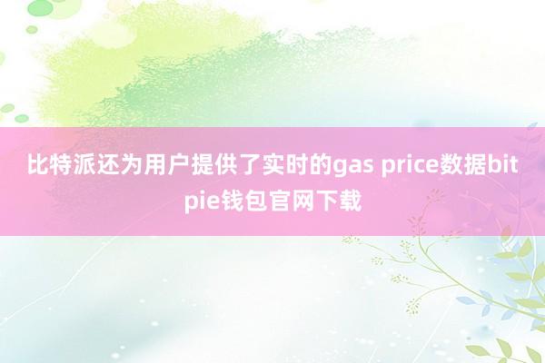 比特派还为用户提供了实时的gas price数据bitpie钱包官网下载