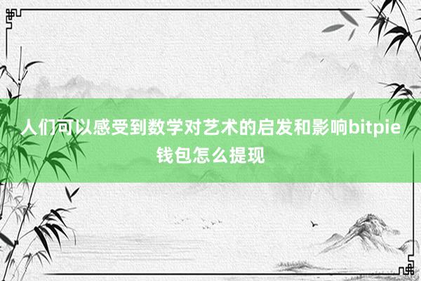 人们可以感受到数学对艺术的启发和影响bitpie钱包怎么提现