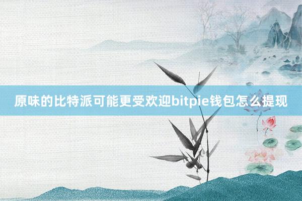 原味的比特派可能更受欢迎bitpie钱包怎么提现