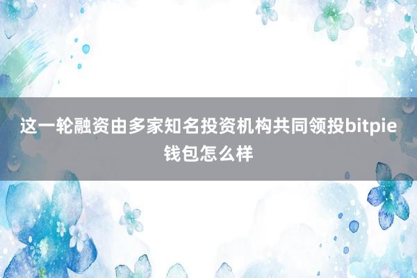 这一轮融资由多家知名投资机构共同领投bitpie钱包怎么样