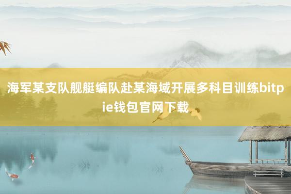 海军某支队舰艇编队赴某海域开展多科目训练bitpie钱包官网下载