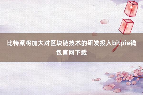 比特派将加大对区块链技术的研发投入bitpie钱包官网下载