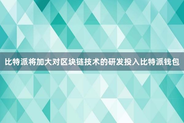 比特派将加大对区块链技术的研发投入比特派钱包