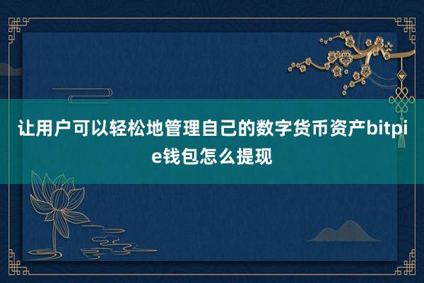 让用户可以轻松地管理自己的数字货币资产bitpie钱包怎么提现