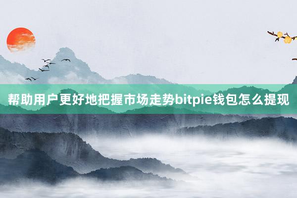 帮助用户更好地把握市场走势bitpie钱包怎么提现