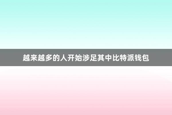 越来越多的人开始涉足其中比特派钱包