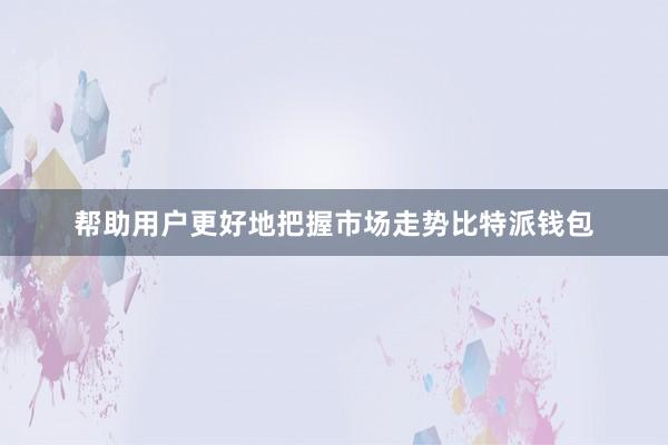 帮助用户更好地把握市场走势比特派钱包