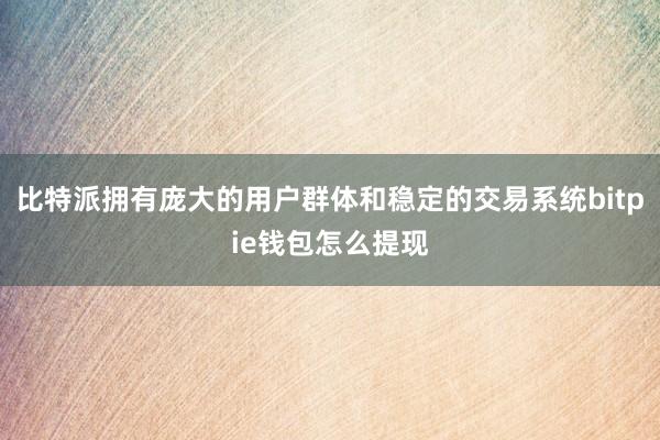 比特派拥有庞大的用户群体和稳定的交易系统bitpie钱包怎么提现