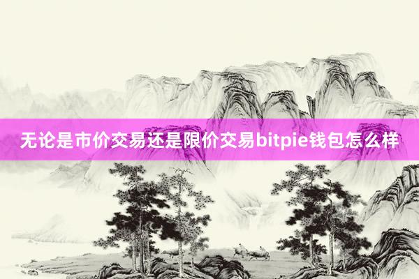 无论是市价交易还是限价交易bitpie钱包怎么样