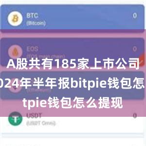 A股共有185家上市公司公布2024年半年报bitpie钱包怎么提现