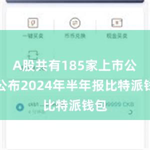 A股共有185家上市公司公布2024年半年报比特派钱包