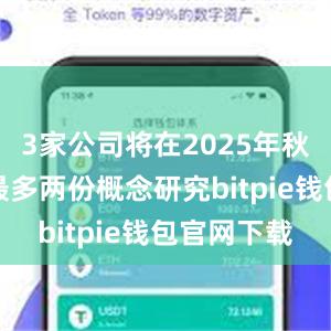 3家公司将在2025年秋季前提交最多两份概念研究bitpie钱包官网下载